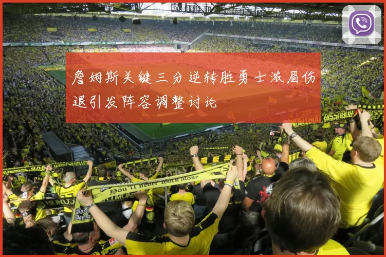 詹姆斯关键三分逆转胜勇士浓眉伤退引发阵容调整讨论