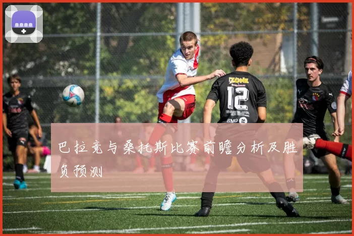 巴拉竞与桑托斯比赛前瞻分析及胜负预测