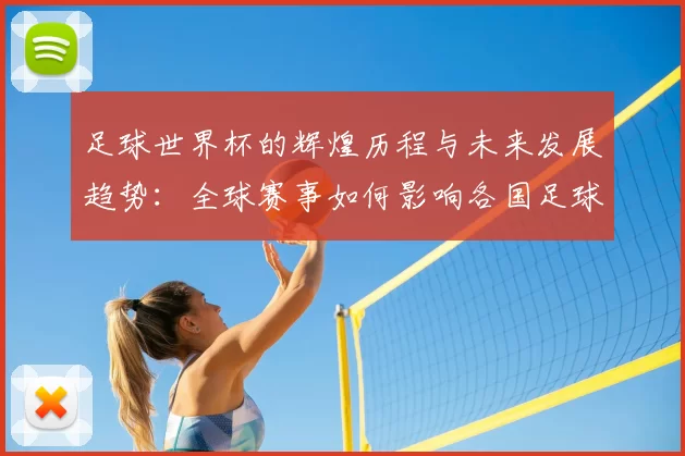 足球世界杯的辉煌历程与未来发展趋势：全球赛事如何影响各国足球文化与竞技水平