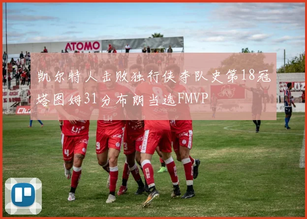 凯尔特人击败独行侠夺队史第18冠塔图姆31分布朗当选FMVP