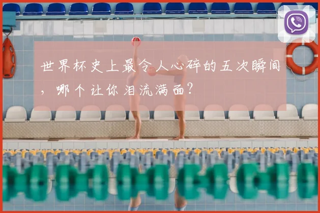 世界杯史上最令人心碎的五次瞬间，哪个让你泪流满面？