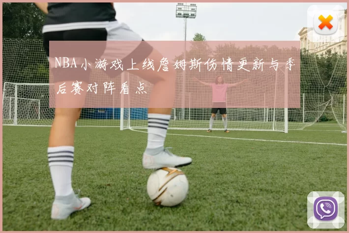 NBA小游戏上线詹姆斯伤情更新与季后赛对阵看点