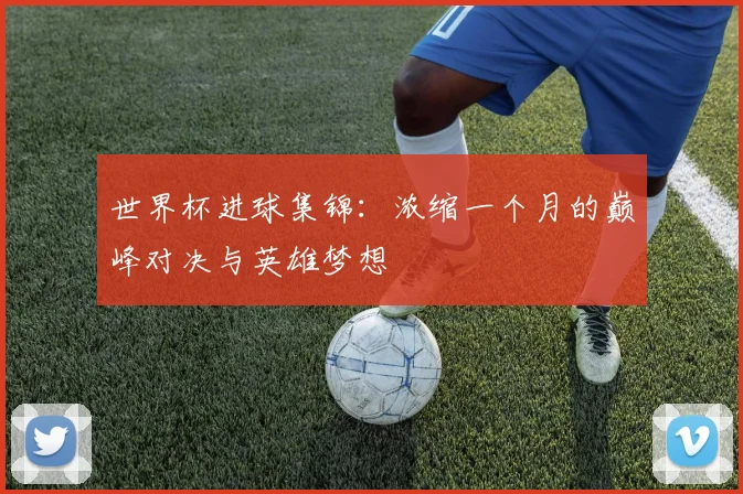 世界杯进球集锦：浓缩一个月的巅峰对决与英雄梦想