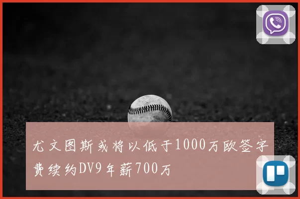 尤文图斯或将以低于1000万欧签字费续约DV9年薪700万
