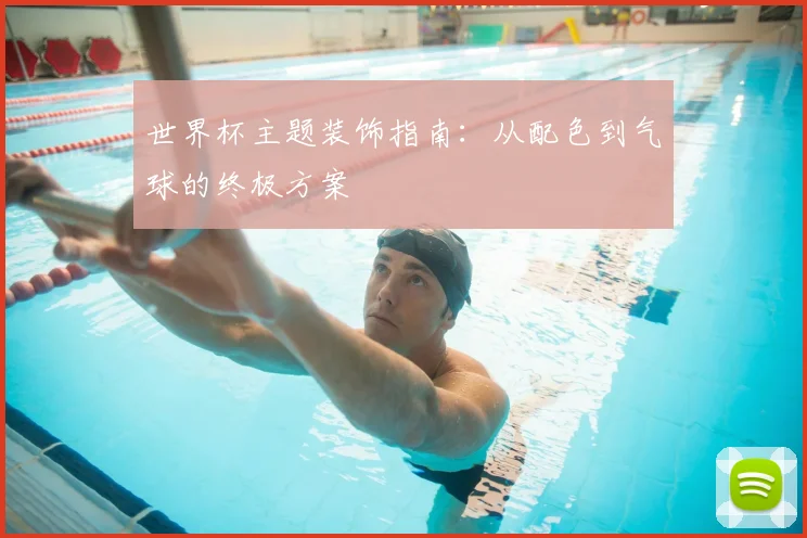 世界杯主题装饰指南:从配色到气球的终极方案