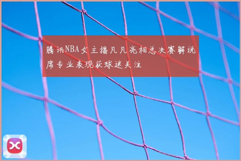 腾讯NBA女主播凡凡亮相总决赛解说席专业表现获球迷关注
