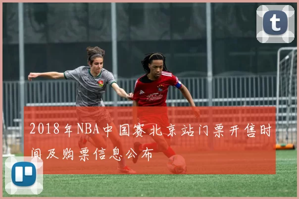 2018年NBA中国赛北京站门票开售时间及购票信息公布