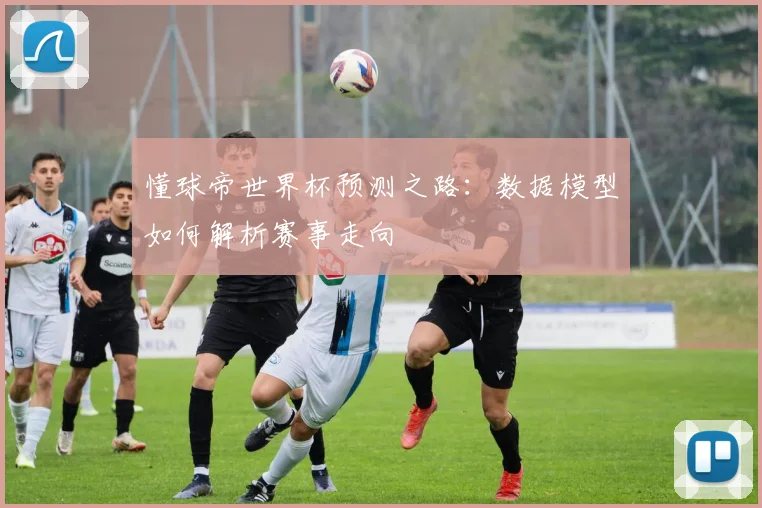 懂球帝世界杯预测之路：数据模型如何解析赛事走向