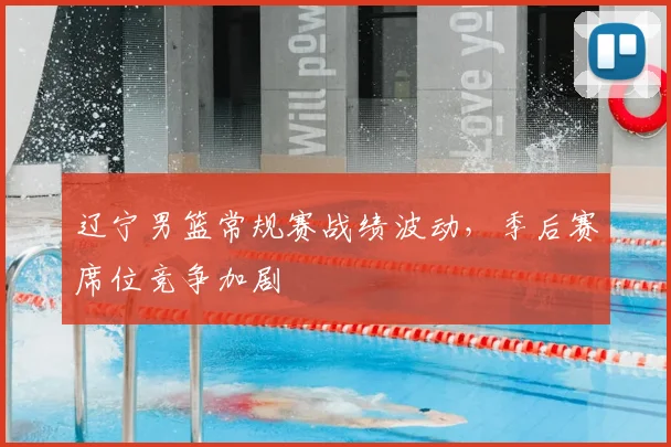 辽宁男篮常规赛战绩波动，季后赛席位竞争加剧