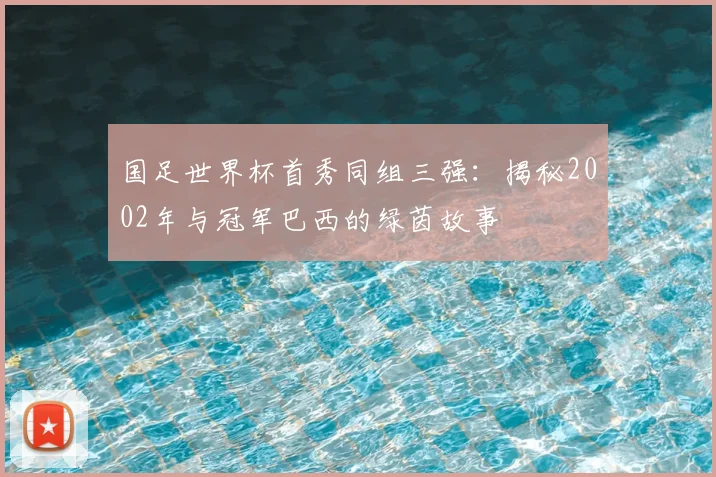 国足世界杯首秀同组三强：揭秘2002年与冠军巴西的绿茵故事