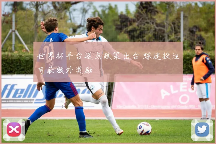 世界杯平台返点政策出台 球迷投注可获额外奖励