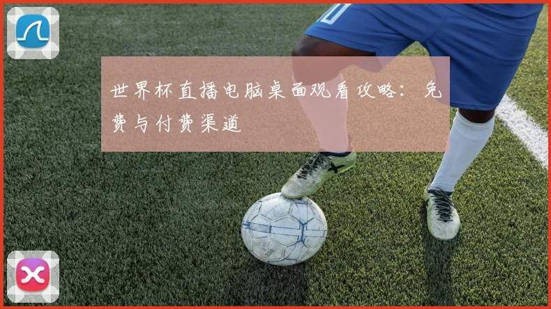 世界杯直播电脑桌面观看攻略:免费与付费渠道
