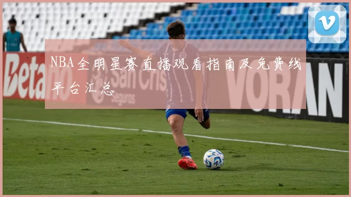 NBA全明星赛直播观看指南及免费线平台汇总