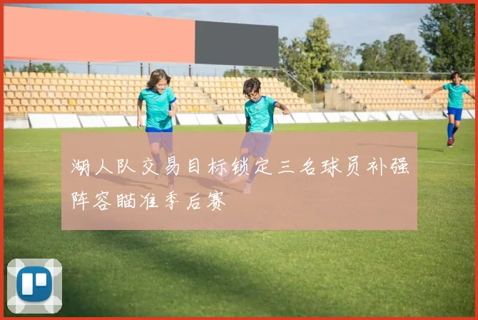 湖人队交易目标锁定三名球员补强阵容瞄准季后赛