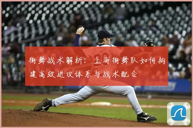 街舞战术解析：上海街舞队如何构建高效进攻体系与战术配合