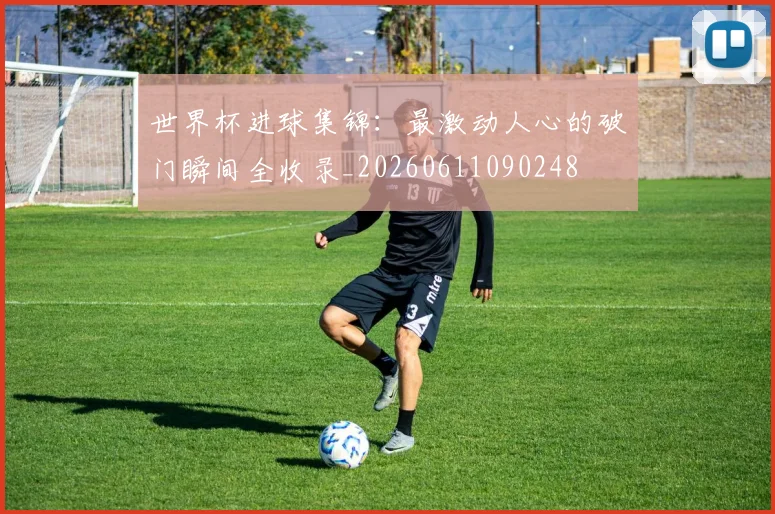 世界杯进球集锦：最激动人心的破门瞬间全收录_20260611090248