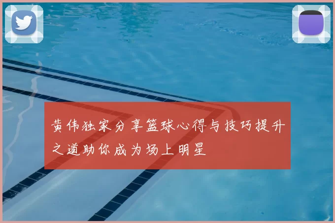 黄伟独家分享篮球心得与技巧提升之道助你成为场上明星