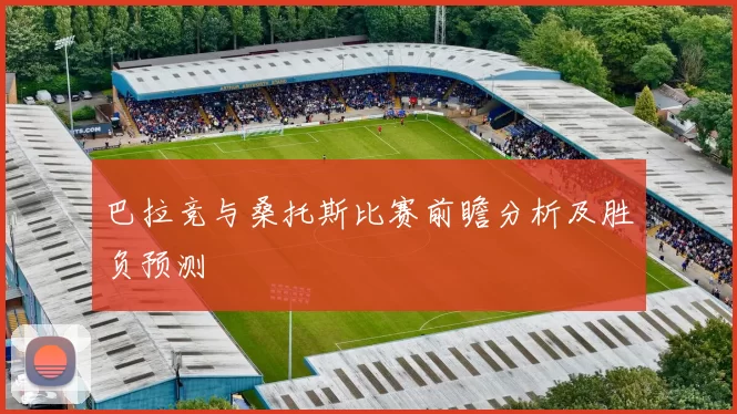 巴拉竞与桑托斯比赛前瞻分析及胜负预测