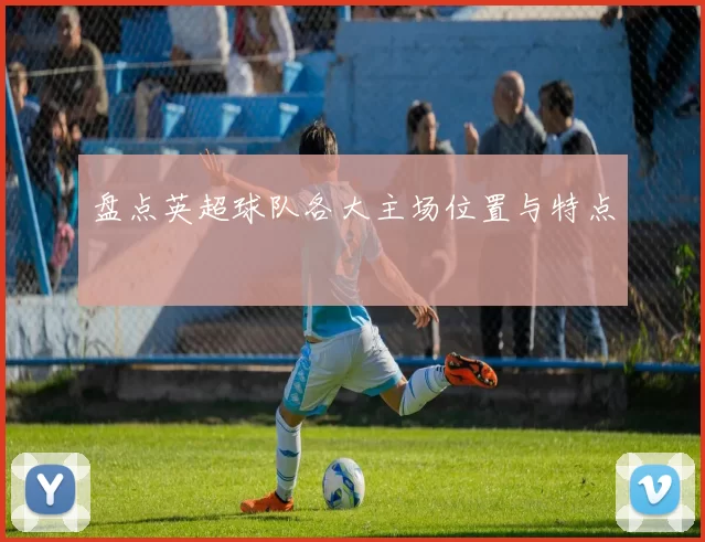 盘点英超球队各大主场位置与特点