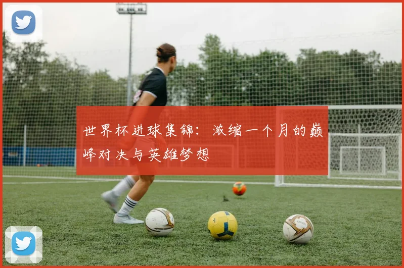 世界杯进球集锦:浓缩一个月的巅峰对决与英雄梦想