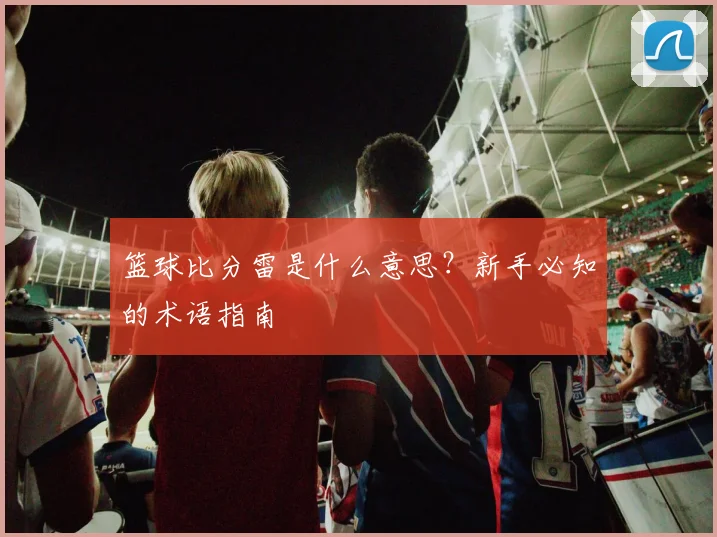 篮球比分雷是什么意思？新手必知的术语指南