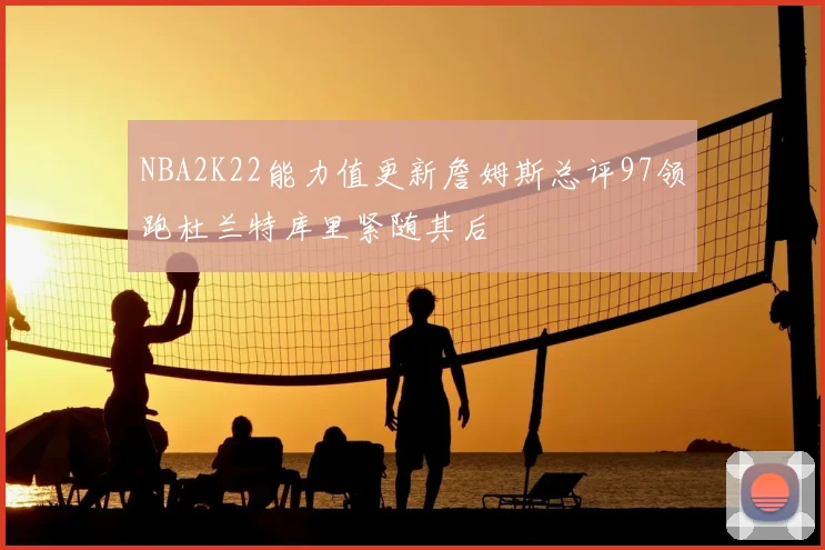 NBA2K22能力值更新詹姆斯总评97领跑杜兰特库里紧随其后