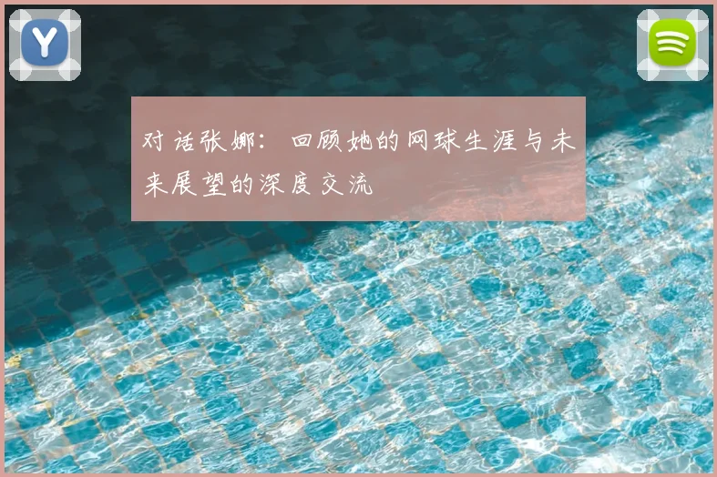 对话张娜：回顾她的网球生涯与未来展望的深度交流